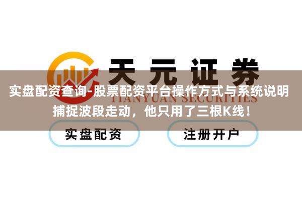 实盘配资查询-股票配资平台操作方式与系统说明 捕捉波段走动,他只用了三根K线!