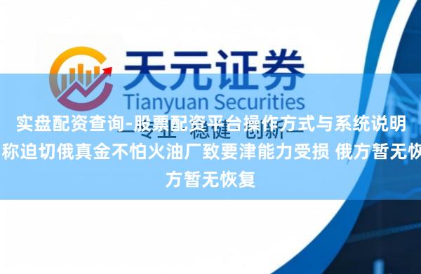 实盘配资查询-股票配资平台操作方式与系统说明 乌称迫切俄真金不怕火油厂致要津能力受损 俄方暂无恢复