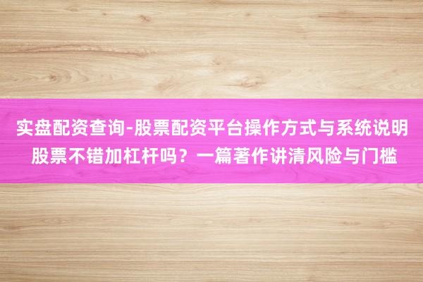 实盘配资查询-股票配资平台操作方式与系统说明 股票不错加杠杆吗？一篇著作讲清风险与门槛