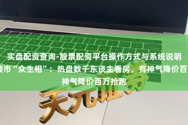 实盘配资查询-股票配资平台操作方式与系统说明 国庆楼市“众生相”:热盘数千东谈主看房,有神气降价百万抢跑