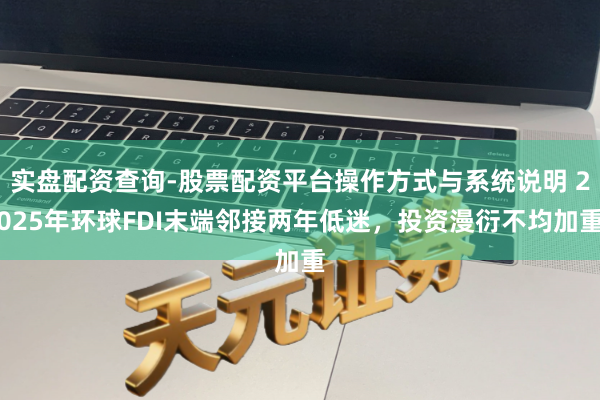 实盘配资查询-股票配资平台操作方式与系统说明 2025年环球FDI末端邻接两年低迷，投资漫衍不均加重