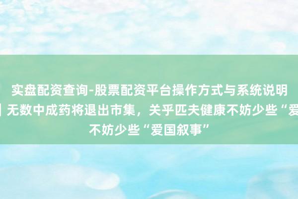 实盘配资查询-股票配资平台操作方式与系统说明 壹快评|无数中成药将退出市集,关乎匹夫健康不妨少些“爱国叙事”