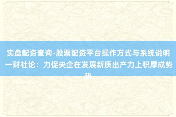 实盘配资查询-股票配资平台操作方式与系统说明 一财社论:力促央企在发展新质出产力上积厚成势