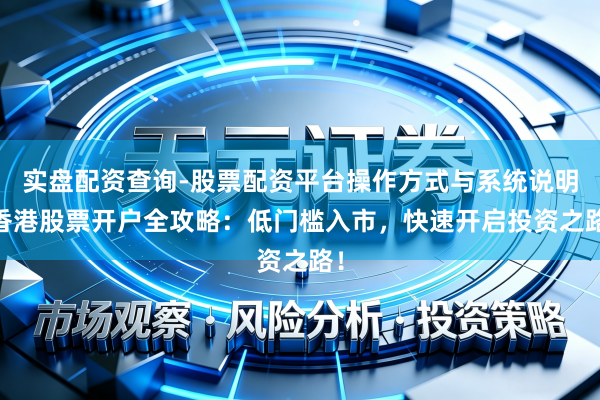 实盘配资查询-股票配资平台操作方式与系统说明 香港股票开户全攻略：低门槛入市，快速开启投资之路！