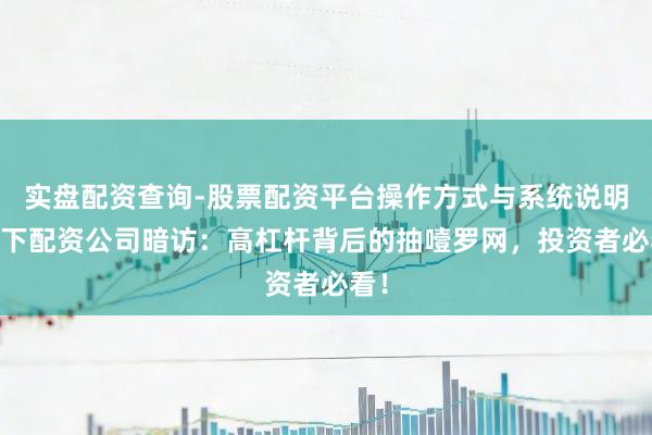 实盘配资查询-股票配资平台操作方式与系统说明 线下配资公司暗访：高杠杆背后的抽噎罗网，投资者必看！