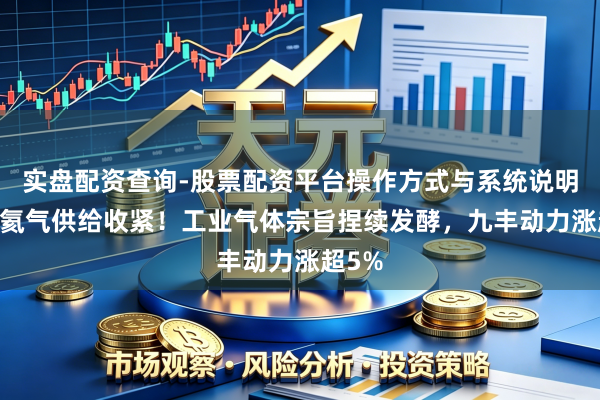 实盘配资查询-股票配资平台操作方式与系统说明 公共氦气供给收紧！工业气体宗旨捏续发酵，九丰动力涨超5%