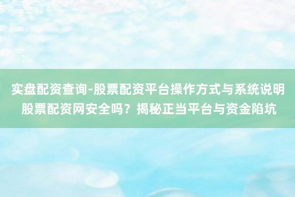 实盘配资查询-股票配资平台操作方式与系统说明 股票配资网安全吗？揭秘正当平台与资金陷坑