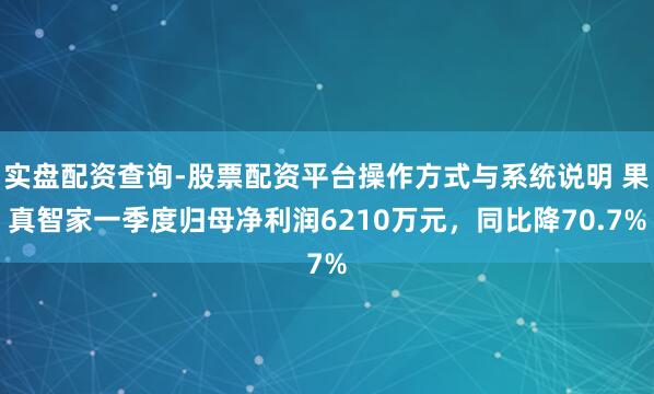 实盘配资查询-股票配资平台操作方式与系统说明 果真智家一季度归母净利润6210万元，同比降70.7%