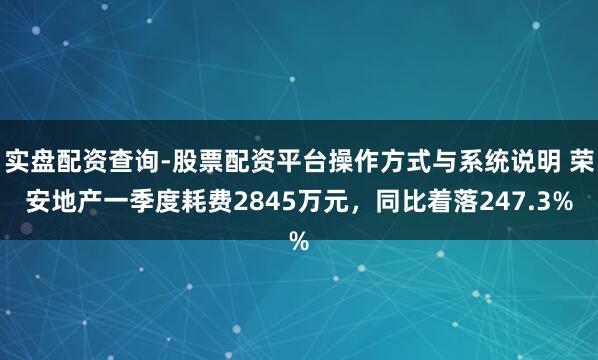 实盘配资查询-股票配资平台操作方式与系统说明 荣安地产一季度耗费2845万元，同比着落247.3%