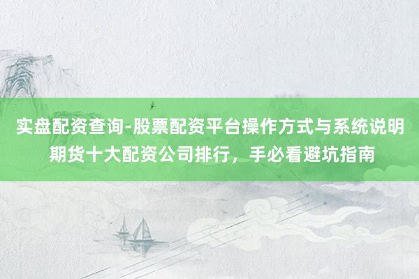 实盘配资查询-股票配资平台操作方式与系统说明 期货十大配资公司排行，手必看避坑指南