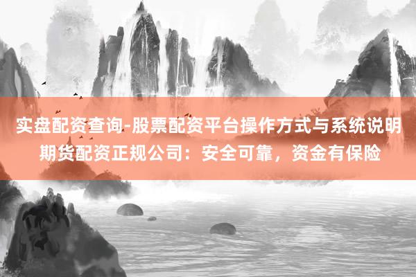 实盘配资查询-股票配资平台操作方式与系统说明 期货配资正规公司：安全可靠，资金有保险