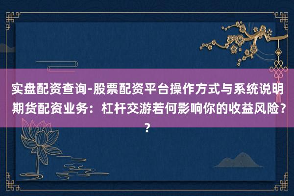 实盘配资查询-股票配资平台操作方式与系统说明 期货配资业务：杠杆交游若何影响你的收益风险？
