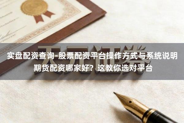 实盘配资查询-股票配资平台操作方式与系统说明 期货配资哪家好？这教你选对平台