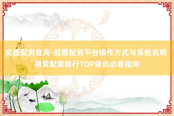 实盘配资查询-股票配资平台操作方式与系统说明 期货配资排行TOP避坑必看指南