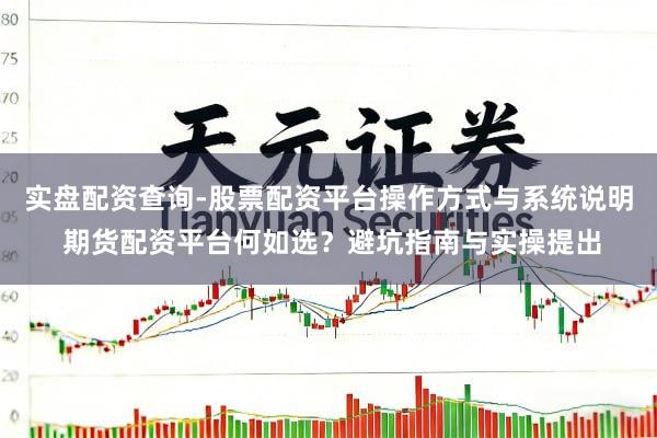 实盘配资查询-股票配资平台操作方式与系统说明 期货配资平台何如选？避坑指南与实操提出